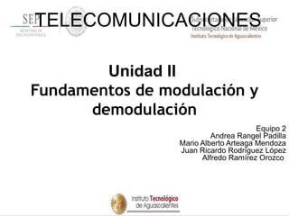 Unidad II
Fundamentos de modulación y
demodulación
Equipo 2
Andrea Rangel Padilla
Mario Alberto Arteaga Mendoza
Juan Ricardo Rodríguez López
Alfredo Ramírez Orozco
TELECOMUNICACIONES
 