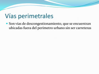 Vías perimetrales
 Son vías de descongestionamiento, que se encuentran
 ubicadas fuera del perímetro urbano sin ser carreteras
 