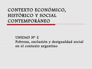 CONTEXTO ECONÓMICO,
HISTÓRICO Y SOCIAL
CONTEMPORÁNEO
UNIDAD Nº 2
Pobreza, exclusión y desigualdad social
en el contexto argentino
 