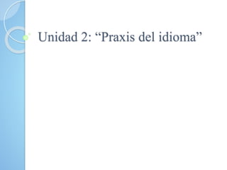 Unidad 2: “Praxis del idioma”
 