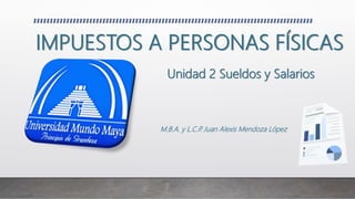 IMPUESTOS A PERSONAS FÍSICAS
M.B.A. y L.C.P
. Juan Alexis Mendoza López
Unidad 2 Sueldos y Salarios
 