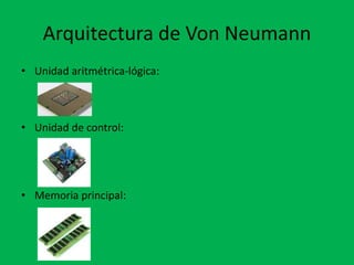 Arquitectura de Von Neumann
• Unidad aritmétrica-lógica:
• Unidad de control:
• Memoria principal:
 