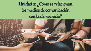 Unidad 2: ¿Cómo se relacionan
los medios de comunicación
con la democracia?
 