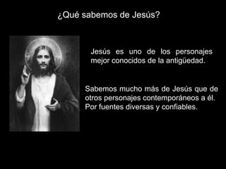 ¿Qué sabemos de Jesús? Sabemos mucho más de Jesús que de otros personajes contemporáneos a él.  Por fuentes diversas y confiables. Jesús es uno de los personajes mejor conocidos de la antigüedad. 