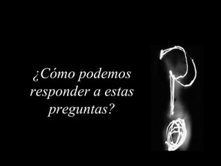 ¿Cómo podemos responder a estas preguntas? 