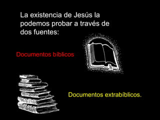La existencia de Jesús la podemos probar a través de dos fuentes: Documentos bíblicos Documentos extrabíblicos. 