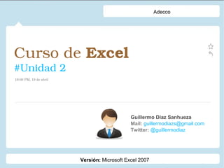 Curso de  Excel   #Unidad 2 Guillermo Díaz Sanhueza Mail:  guillermodiazs@gmail.com  Twitter:  @guillermodiaz 19:00 PM, 19 de abril Adecco Versión:  Microsoft Excel 2007 