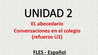 UNIDAD 2
EL abecedario
Conversaciones en el colegio
(refuerzo U1)
FLES - Español
 