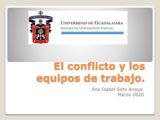 El conflicto y los
equipos de trabajo.
Ana Isabel Soto Anaya.
Marzo 2020
 