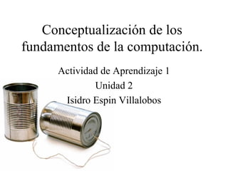 Conceptualización de los fundamentos de la computación. Actividad de Aprendizaje 1 Unidad 2 Isidro Espin Villalobos 