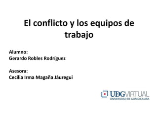 El conflicto y los equipos de
                 trabajo
Alumno:
Gerardo Robles Rodríguez

Asesora:
Cecilia Irma Magaña Jáuregui
 