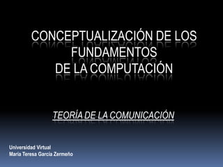 Conceptualización de los Fundamentos  de la Computación Teoría de la Comunicación Universidad Virtual María Teresa García Zermeño 