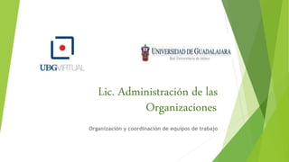 Lic. Administración de las
Organizaciones.
Organización y coordinación de equipos de trabajo
 