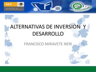 ALTERNATIVAS DE INVERSION Y
DESARROLLO
FRANCISCO MIRAVETE NERI

 