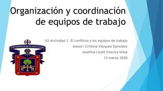 Organización y coordinación
de equipos de trabajo
U2-Actividad 1. El conflicto y los equipos de trabajo
Asesor: Cristina Vázquez González
Josefina Lizett Chavira Ulloa
13 marzo 2020
 