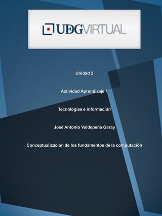 Unidad 2

Actividad Aprendizaje 1

Tecnologías e información

José Antonio Valdepeña Garay

Conceptualización de los fundamentos de la computación

 