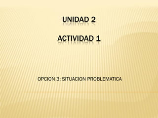 UNIDAD 2

ACTIVIDAD 1

OPCION 3: SITUACION PROBLEMATICA

 