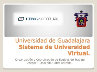 Universidad de Guadalajara
Sistema de Universidad
Virtual.
Organización y Coordinación de Equipos de Trabajo
Asesor: Rosalinda Garza Estrada.
 