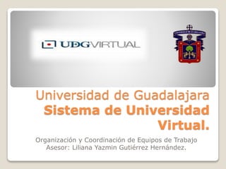 Universidad de Guadalajara
Sistema de Universidad
Virtual.
Organización y Coordinación de Equipos de Trabajo
Asesor: Liliana Yazmin Gutiérrez Hernández.
 