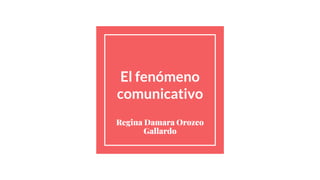 El fenómeno
comunicativo
Regina Damara Orozco
Gallardo
 
