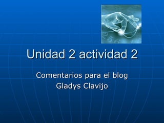 Unidad 2 actividad 2 Comentarios para el blog Gladys Clavijo 