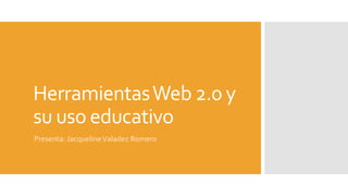 HerramientasWeb 2.0 y
su uso educativo
Presenta: JacquelineValadez Romero
 