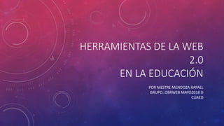 HERRAMIENTAS DE LA WEB
2.0
EN LA EDUCACIÓN
POR MESTRE MENDOZA RAFAEL
GRUPO: OBRWEB MAYO2018 D
CUAED
 