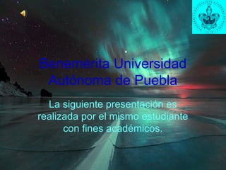 Benemérita Universidad
Autónoma de Puebla
La siguiente presentación es
realizada por el mismo estudiante
con fines académicos.
 