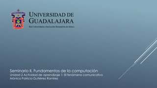Seminario II. Fundamentos de la computación
Unidad 2 Actividad de aprendizaje 1: El fenómeno comunicativo
Mónica Patricia Gutiérrez Ramírez
 