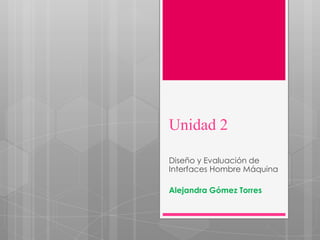 Unidad 2

Diseño y Evaluación de
Interfaces Hombre Máquina

Alejandra Gómez Torres
 