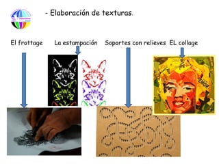 - Elaboración de texturas.



El frottage     La estampación   Soportes con relieves EL collage
 