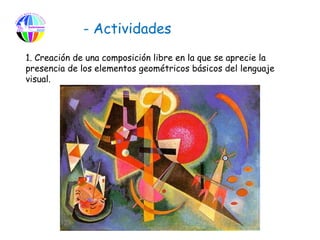 - Actividades
1. Creación de una composición libre en la que se aprecie la
presencia de los elementos geométricos básicos del lenguaje
visual.
 