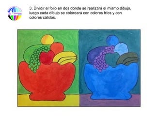 3. Dividir el folio en dos donde se realizará el mismo dibujo,
luego cada dibujo se coloreará con colores fríos y con
colores cálidos.
 