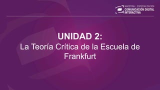 UNIDAD 2:
La Teoría Crítica de la Escuela de
Frankfurt
 