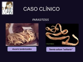 CASO CLÍNICO
PARASITOSIS
Ascaris lumbricoides Taenia solium “solitaria”
 