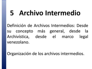 5	Archivo IntermedioDefinición de Archivos Intermedios:Desde su concepto más general, desde la Archivística, desde el marco legal venezolano.Organización de los archivos intermedios.  