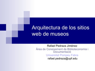 Arquitectura de los sitios
web de museos

          Rafael Pedraza Jiménez
 Àrea de Coneixement de Biblioteconomia i
               Documentació
         Universitat Pompeu Fabra
          rafael.pedraza@upf.edu
 