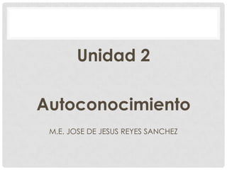 Unidad 2
Autoconocimiento
M.E. JOSE DE JESUS REYES SANCHEZ
 