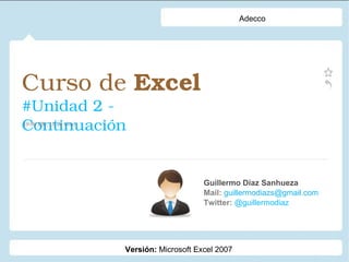 Curso de  Excel   #Unidad 2 - Continuación Guillermo Díaz Sanhueza Mail:  guillermodiazs@gmail.com  Twitter:  @guillermodiaz 19:00 PM, 19 de abril Adecco Versión:  Microsoft Excel 2007 