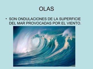 OLAS
• SON ONDULACIONES DE LA SUPERFICIE
DEL MAR PROVOCADAS POR EL VIENTO.
 