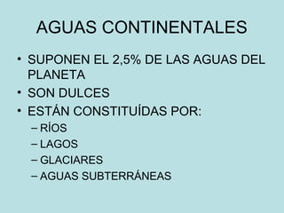 AGUAS CONTINENTALES
• SUPONEN EL 2,5% DE LAS AGUAS DEL
PLANETA
• SON DULCES
• ESTÁN CONSTITUÍDAS POR:
– RÍOS
– LAGOS
– GLACIARES
– AGUAS SUBTERRÁNEAS
 