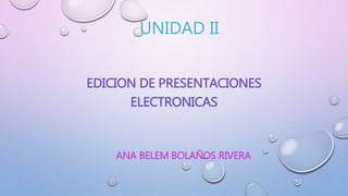UNIDAD II
EDICION DE PRESENTACIONES
ELECTRONICAS
ANA BELEM BOLAÑOS RIVERA
 