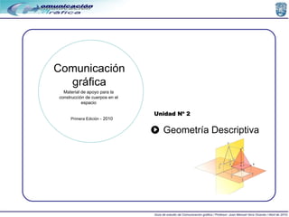 Geometría Descriptiva Unidad Nº 2 Material de apoyo para la construcción de cuerpos en el espacio Comunicación gráfica Primera Edición  - 2010 