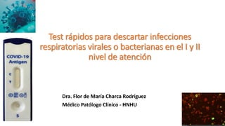 Test rápidos para descartar infecciones
respiratorias virales o bacterianas en el I y II
nivel de atención
Dra. Flor de María Charca Rodríguez
Médico Patólogo Clínico - HNHU
 