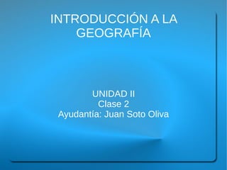 INTRODUCCIÓN A LA
    GEOGRAFÍA



        UNIDAD II
          Clase 2
 Ayudantía: Juan Soto Oliva
 