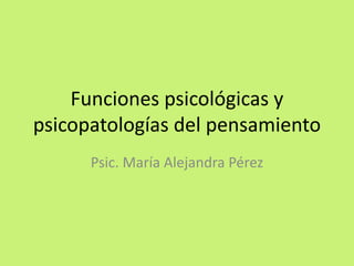 Funciones psicológicas y
psicopatologías del pensamiento
Psic. María Alejandra Pérez
 