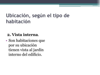 Ubicación, según el tipo de
habitación

 2. Vista interna.
• Son habitaciones que
  por su ubicación
  tienen vista al jardín
  interno del edificio.
 