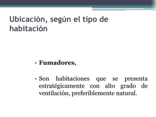Ubicación, según el tipo de
habitación



      • Fumadores,

      • Son habitaciones que se presenta
        estratégicamente con alto grado de
        ventilación, preferiblemente natural.
 