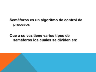 Semáforos es un algoritmo de control de
  procesos

Que a su vez tiene varios tipos de
 semáforos los cuales se dividen en:
 