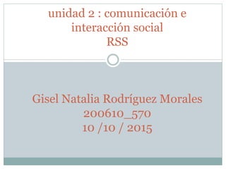 unidad 2 : comunicación e
interacción social
RSS
Gisel Natalia Rodríguez Morales
200610_570
10 /10 / 2015
 